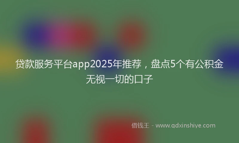 贷款服务平台app2025年推荐，盘点5个有公积金无视一切的口子