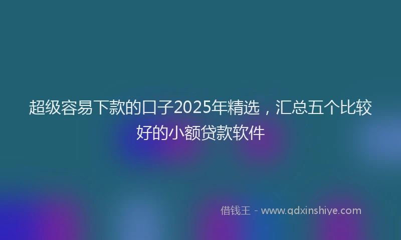 超级容易下款的口子2025年精选，汇总五个比较好的小额贷款软件