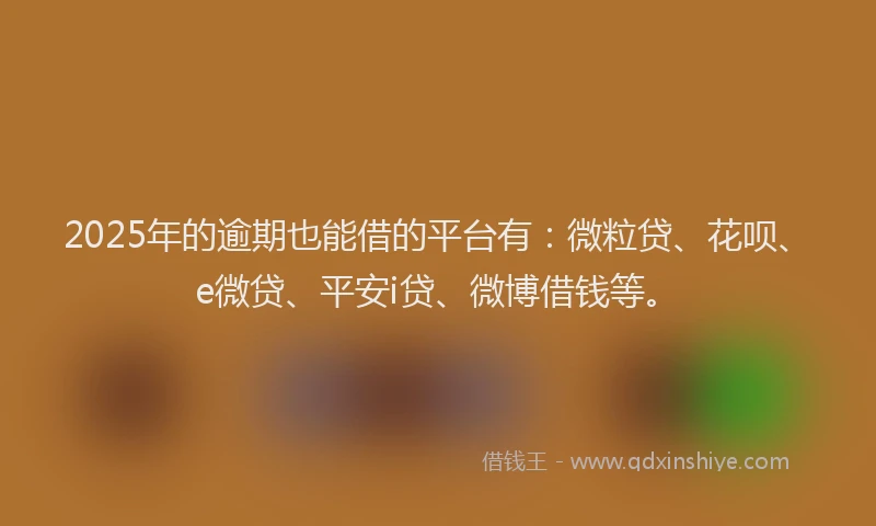 2025年的逾期也能借的平台有：微粒贷、花呗、e微贷、平安i贷、微博借钱等。
