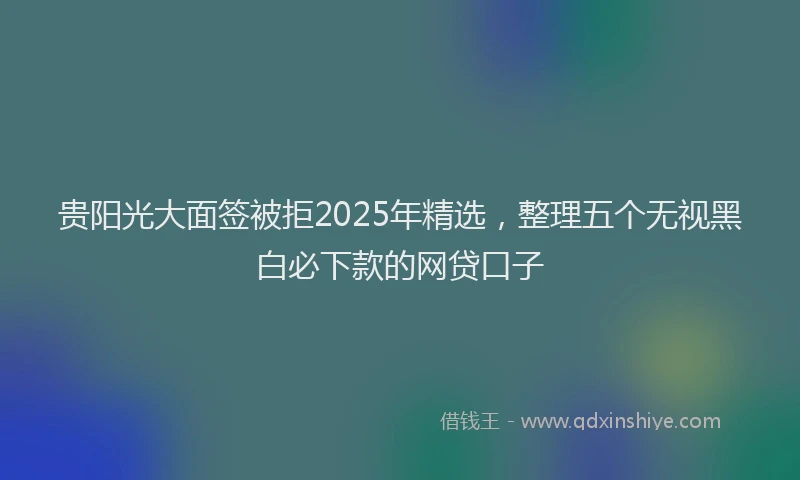 贵阳光大面签被拒2025年精选，整理五个无视黑白必下款的网贷口子