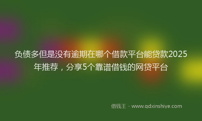 负债多但是没有逾期在哪个借款平台能贷款2025年推荐，分享5个靠谱借钱的网贷平台