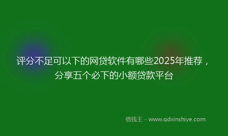 评分不足可以下的网贷软件有哪些2025年推荐，分享五个必下的小额贷款平台