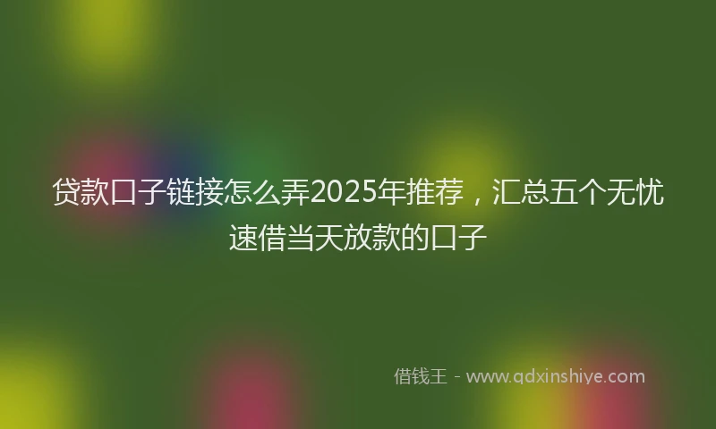 贷款口子链接怎么弄2025年推荐，汇总五个无忧速借当天放款的口子