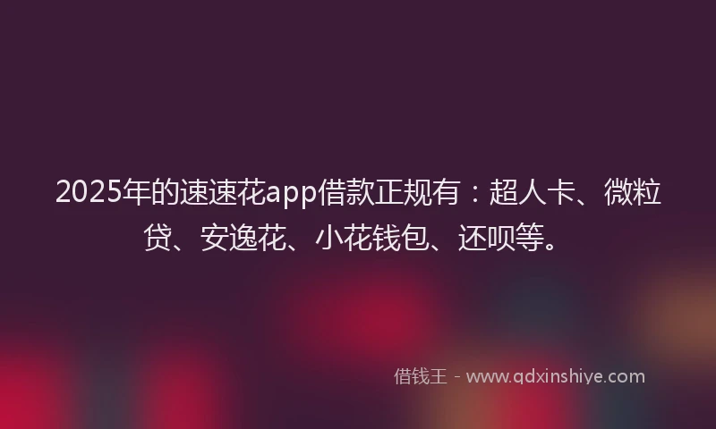 2025年的速速花app借款正规有：超人卡、微粒贷、安逸花、小花钱包、还呗等。