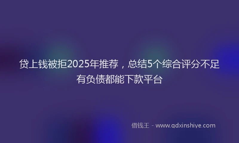 贷上钱被拒2025年推荐，总结5个综合评分不足有负债都能下款平台