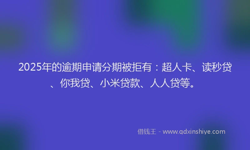 2025年的逾期申请分期被拒有：超人卡、读秒贷、你我贷、小米贷款、人人贷等。