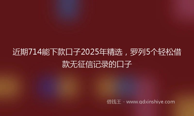 近期714能下款口子2025年精选，罗列5个轻松借款无征信记录的口子