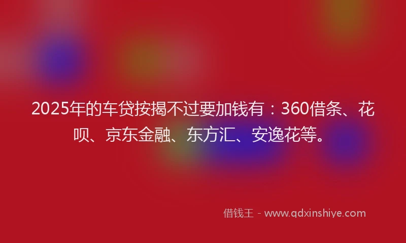 2025年的车贷按揭不过要加钱有：360借条、花呗、京东金融、东方汇、安逸花等。