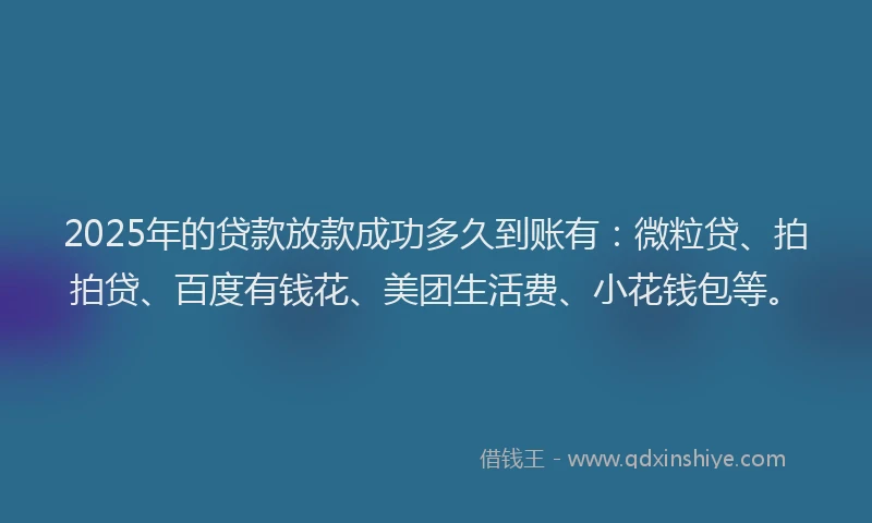 2025年的贷款放款成功多久到账有：微粒贷、拍拍贷、百度有钱花、美团生活费、小花钱包等。