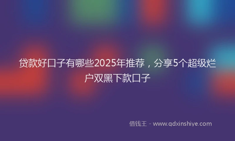 贷款好口子有哪些2025年推荐，分享5个超级烂户双黑下款口子