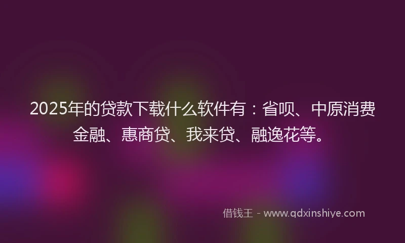 2025年的贷款下载什么软件有：省呗、中原消费金融、惠商贷、我来贷、融逸花等。