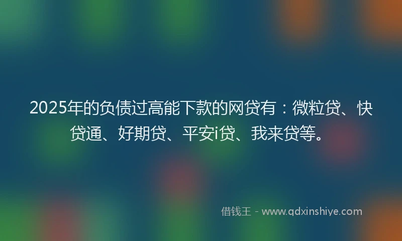 2025年的负债过高能下款的网贷有：微粒贷、快贷通、好期贷、平安i贷、我来贷等。