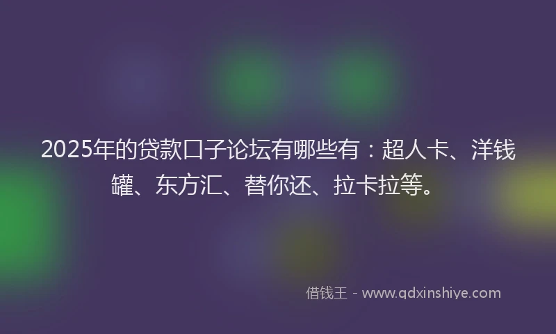 2025年的贷款口子论坛有哪些有：超人卡、洋钱罐、东方汇、替你还、拉卡拉等。