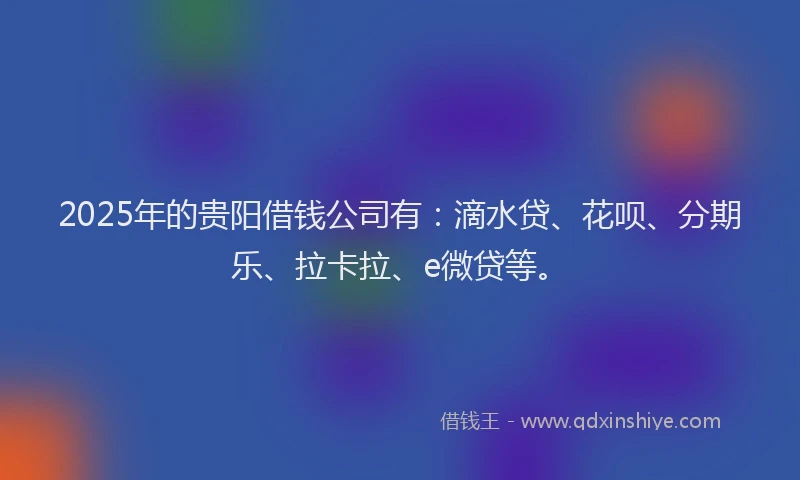 2025年的贵阳借钱公司有：滴水贷、花呗、分期乐、拉卡拉、e微贷等。