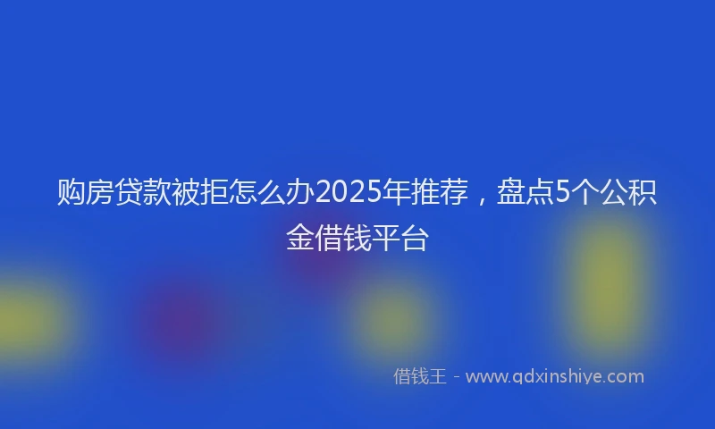 购房贷款被拒怎么办2025年推荐，盘点5个公积金借钱平台
