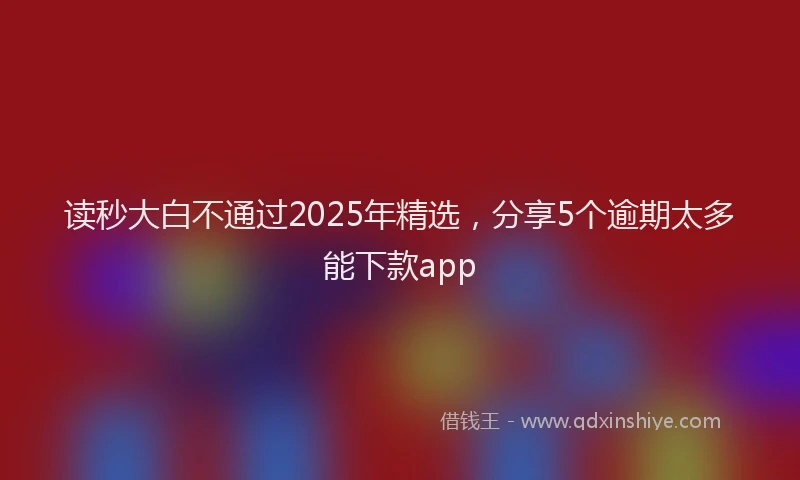 读秒大白不通过2025年精选，分享5个逾期太多能下款app