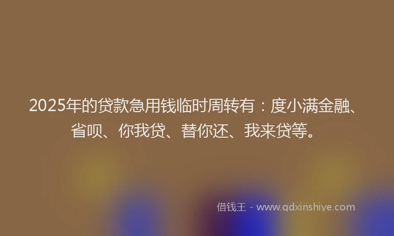 2025年的贷款急用钱临时周转有：度小满金融、省呗、你我贷、替你还、我来贷等。