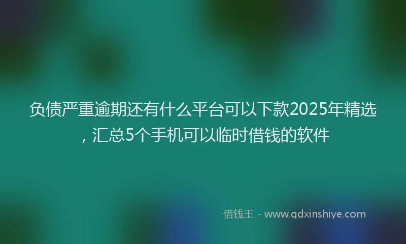 负债严重逾期还有什么平台可以下款2025年精选，汇总5个手机可以临时借钱的软件