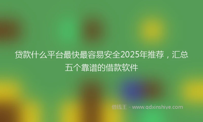 贷款什么平台最快最容易安全2025年推荐，汇总五个靠谱的借款软件