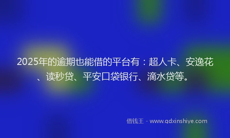 2025年的逾期也能借的平台有：超人卡、安逸花、读秒贷、平安口袋银行、滴水贷等。