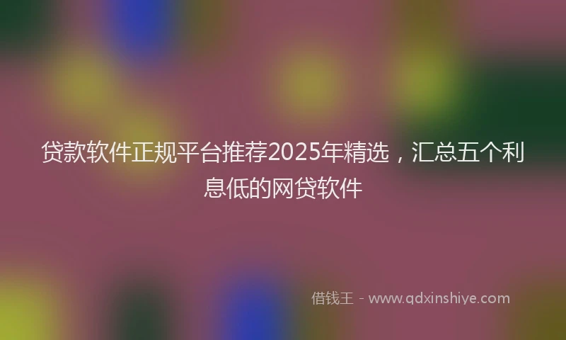 贷款软件正规平台推荐2025年精选，汇总五个利息低的网贷软件