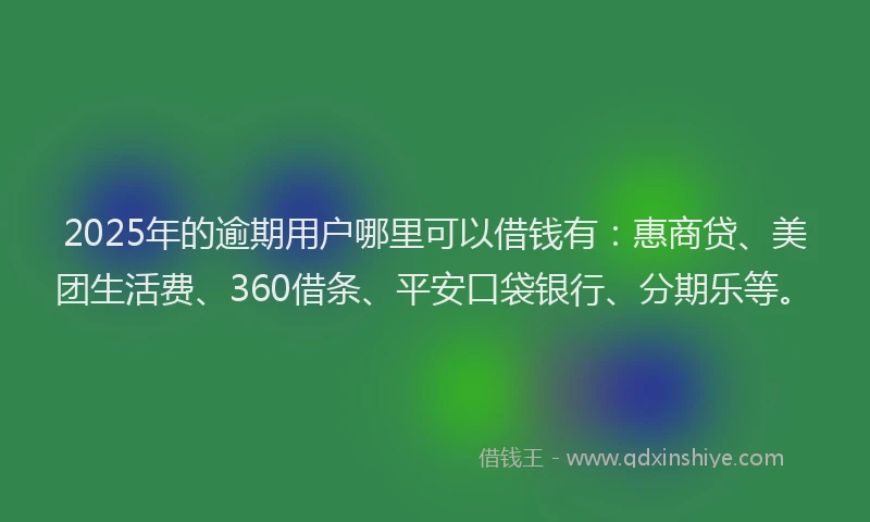 2025年的逾期用户哪里可以借钱有：惠商贷、美团生活费、360借条、平安口袋银行、分期乐等。