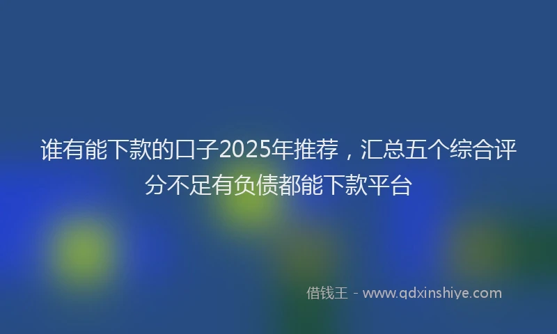 谁有能下款的口子2025年推荐，汇总五个综合评分不足有负债都能下款平台