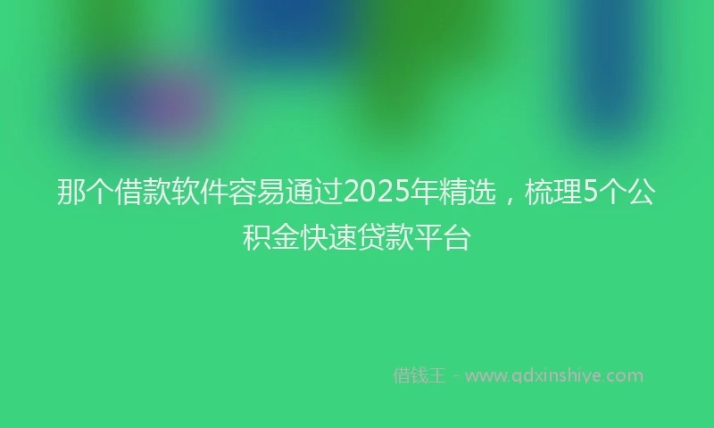 那个借款软件容易通过2025年精选，梳理5个公积金快速贷款平台
