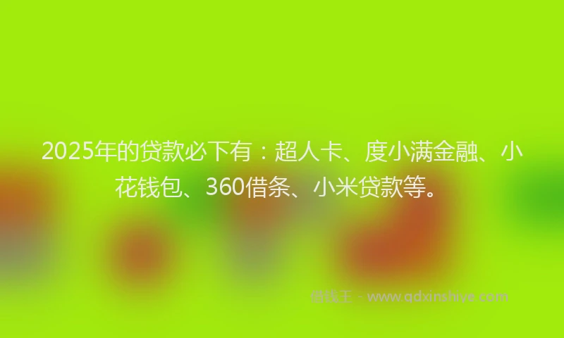 2025年的贷款必下有：超人卡、度小满金融、小花钱包、360借条、小米贷款等。