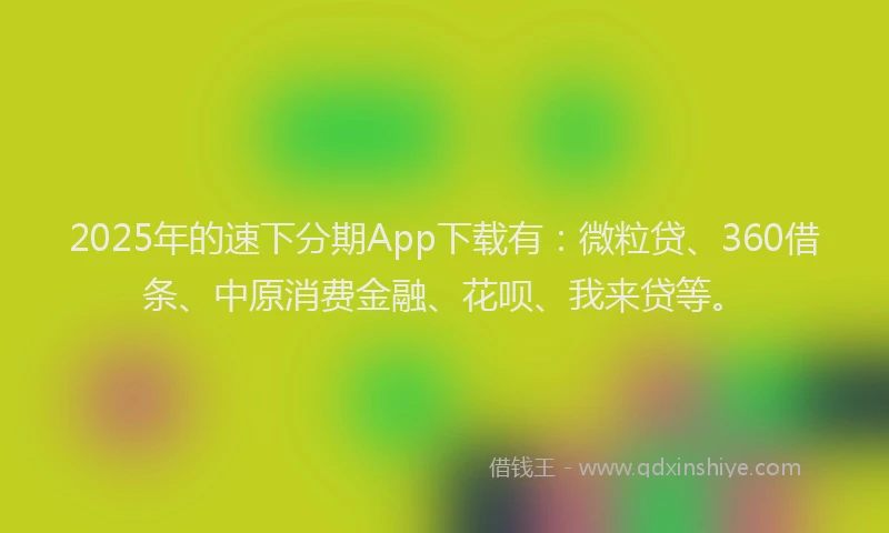 2025年的速下分期App下载有：微粒贷、360借条、中原消费金融、花呗、我来贷等。