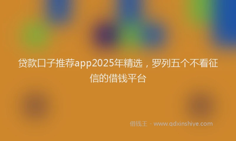 贷款口子推荐app2025年精选，罗列五个不看征信的借钱平台