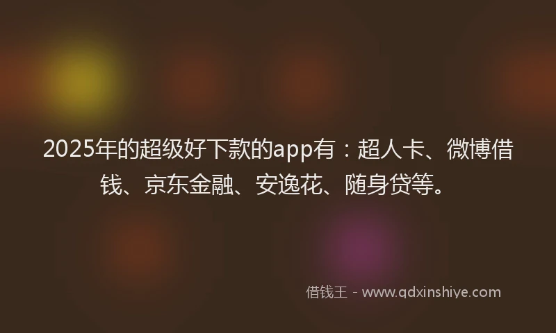 2025年的超级好下款的app有：超人卡、微博借钱、京东金融、安逸花、随身贷等。