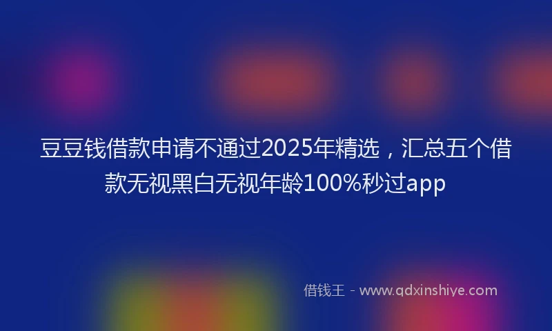 豆豆钱借款申请不通过2025年精选，汇总五个借款无视黑白无视年龄100%秒过app