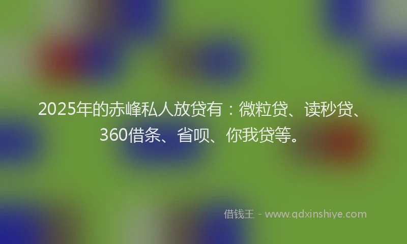 2025年的赤峰私人放贷有：微粒贷、读秒贷、360借条、省呗、你我贷等。