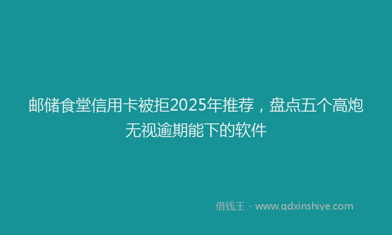 邮储食堂信用卡被拒2025年推荐，盘点五个高炮无视逾期能下的软件