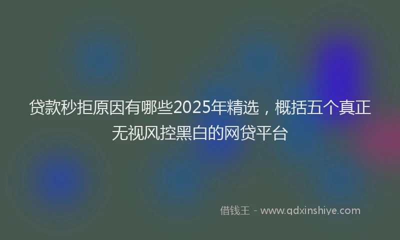 贷款秒拒原因有哪些2025年精选，概括五个真正无视风控黑白的网贷平台