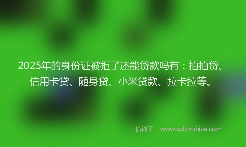 2025年的身份证被拒了还能贷款吗有：拍拍贷、信用卡贷、随身贷、小米贷款、拉卡拉等。