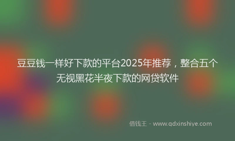 豆豆钱一样好下款的平台2025年推荐，整合五个无视黑花半夜下款的网贷软件