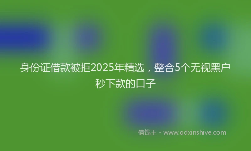 身份证借款被拒2025年精选，整合5个无视黑户秒下款的口子