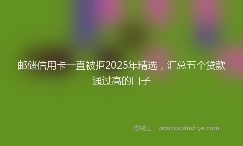 邮储信用卡一直被拒2025年精选，汇总五个贷款通过高的口子