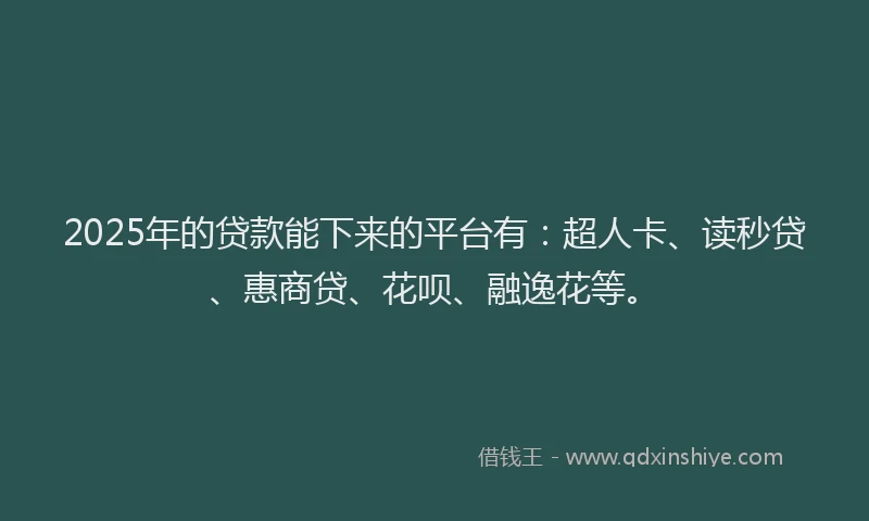 2025年的贷款能下来的平台有：超人卡、读秒贷、惠商贷、花呗、融逸花等。