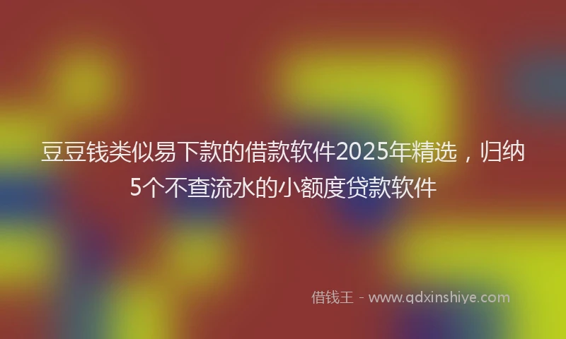 豆豆钱类似易下款的借款软件2025年精选，归纳5个不查流水的小额度贷款软件