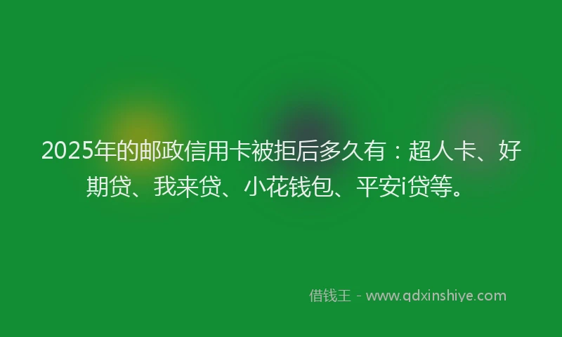 2025年的邮政信用卡被拒后多久有：超人卡、好期贷、我来贷、小花钱包、平安i贷等。