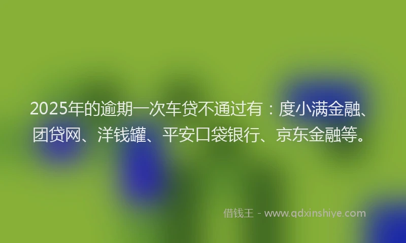 2025年的逾期一次车贷不通过有：度小满金融、团贷网、洋钱罐、平安口袋银行、京东金融等。