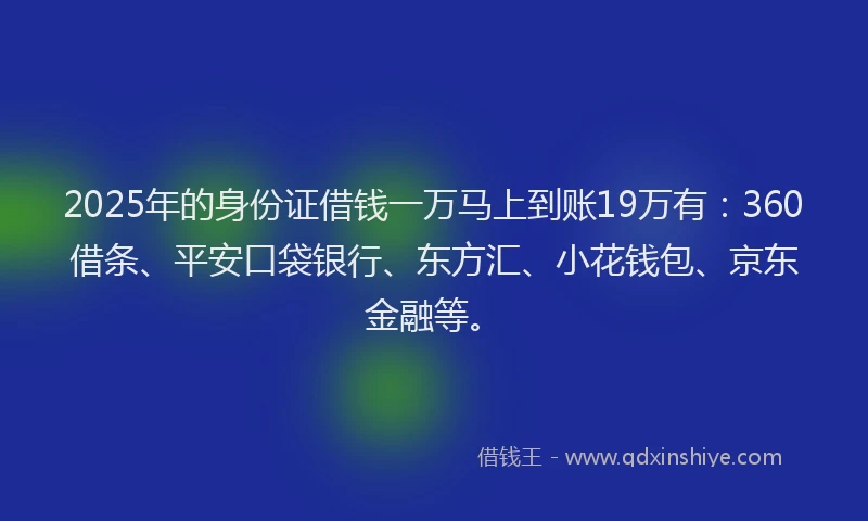 2025年的身份证借钱一万马上到账19万有：360借条、平安口袋银行、东方汇、小花钱包、京东金融等。