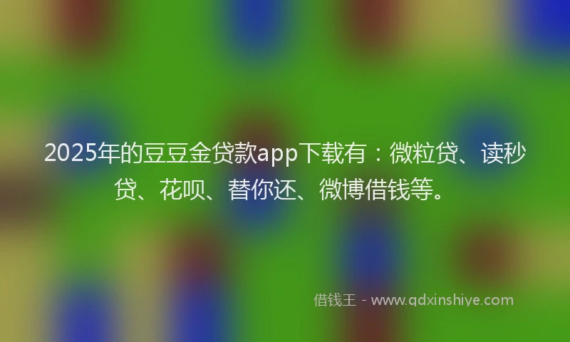 2025年的豆豆金贷款app下载有：微粒贷、读秒贷、花呗、替你还、微博借钱等。