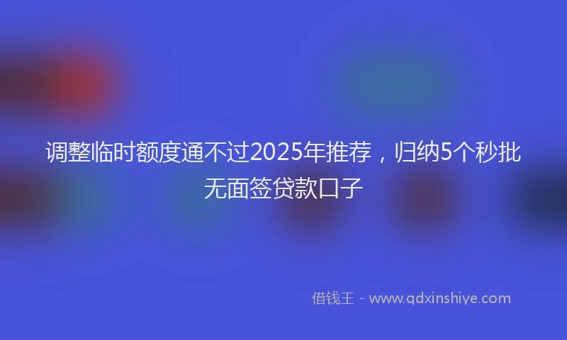 调整临时额度通不过2025年推荐，归纳5个秒批无面签贷款口子
