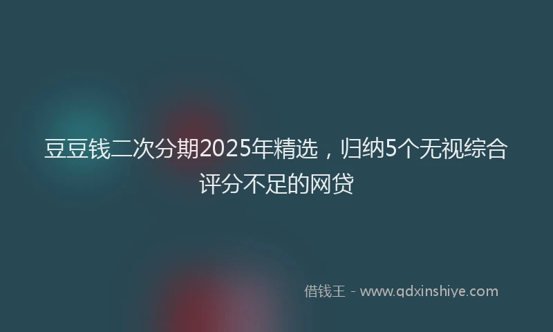 豆豆钱二次分期2025年精选，归纳5个无视综合评分不足的网贷