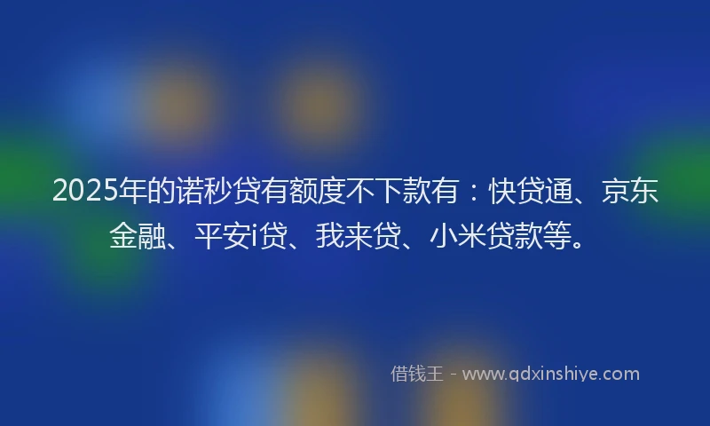 2025年的诺秒贷有额度不下款有：快贷通、京东金融、平安i贷、我来贷、小米贷款等。