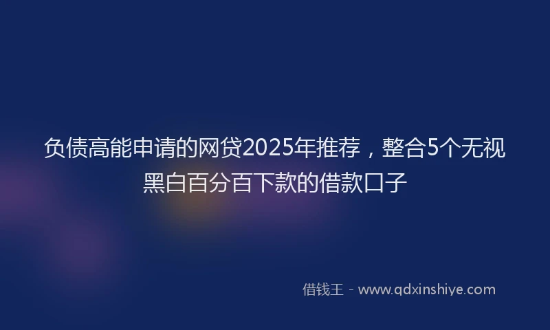 负债高能申请的网贷2025年推荐，整合5个无视黑白百分百下款的借款口子